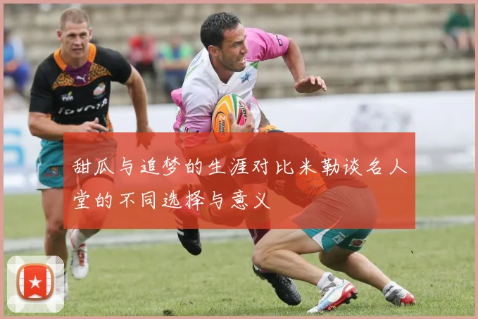 甜瓜与追梦的生涯对比米勒谈名人堂的不同选择与意义