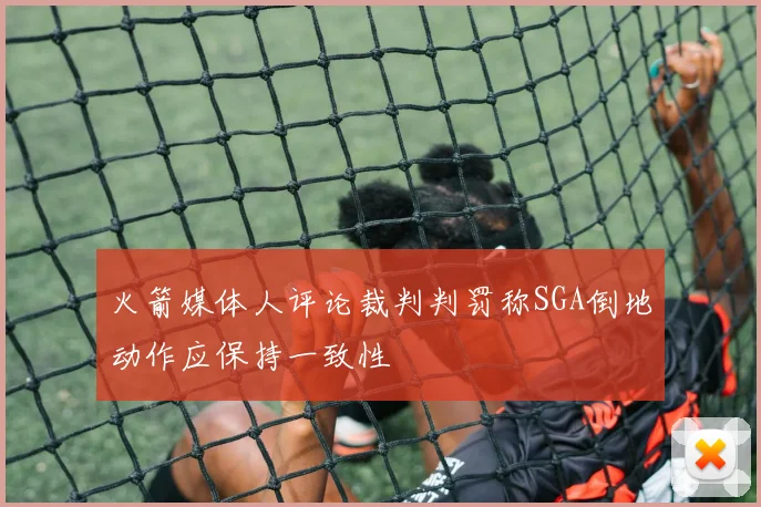 火箭媒体人评论裁判判罚称SGA倒地动作应保持一致性