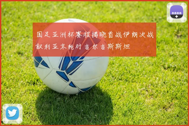 国足亚洲杯赛程揭晓首战伊朗次战叙利亚末轮对吉尔吉斯斯坦