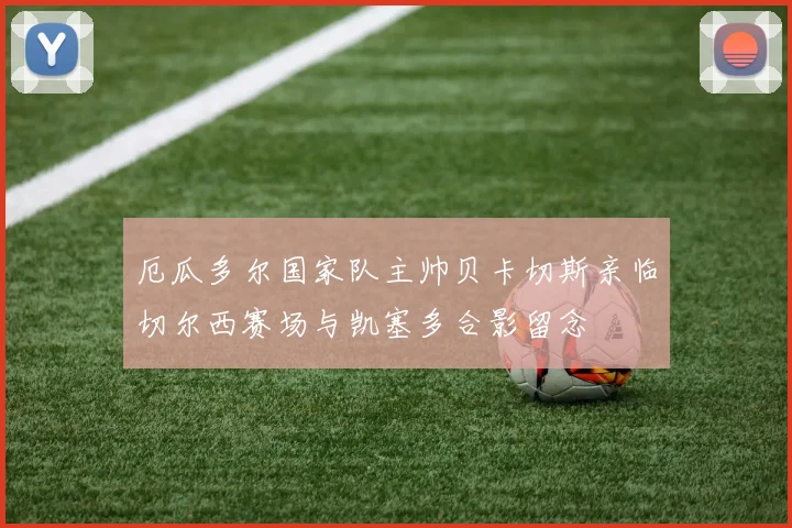 厄瓜多尔国家队主帅贝卡切斯亲临切尔西赛场与凯塞多合影留念