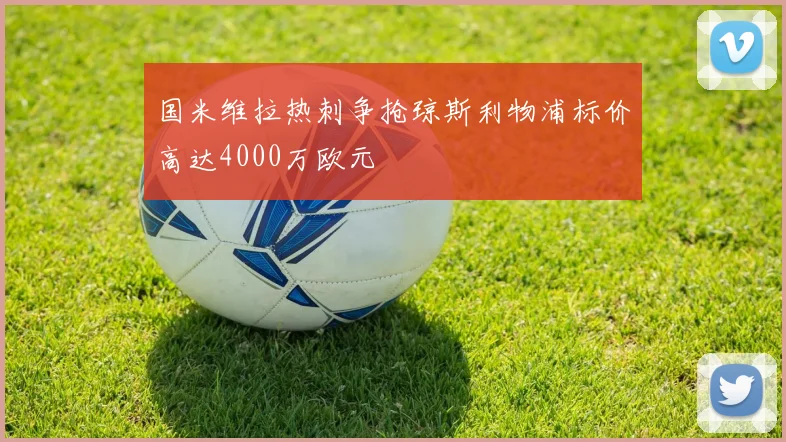 国米维拉热刺争抢琼斯利物浦标价高达4000万欧元