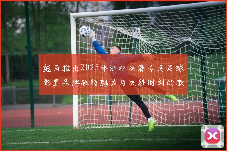 彪马推出2025非洲杯决赛专用足球彰显品牌独特魅力与决胜时刻的激情
