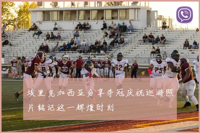 埃里克加西亚分享夺冠庆祝巡游照片铭记这一辉煌时刻