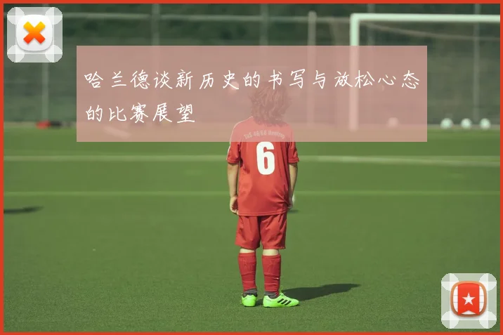 哈兰德谈新历史的书写与放松心态的比赛展望