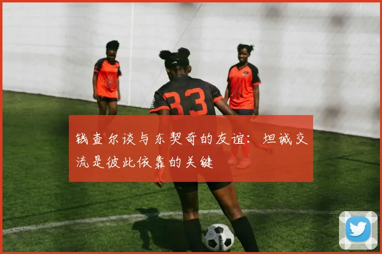 钱查尔谈与东契奇的友谊：坦诚交流是彼此依靠的关键