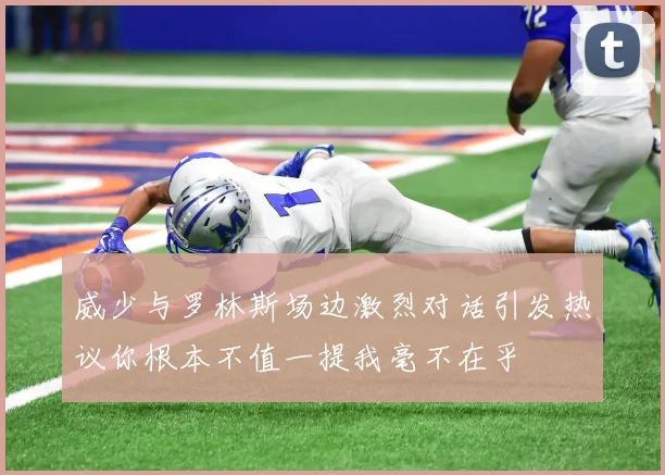 威少与罗林斯场边激烈对话引发热议你根本不值一提我毫不在乎