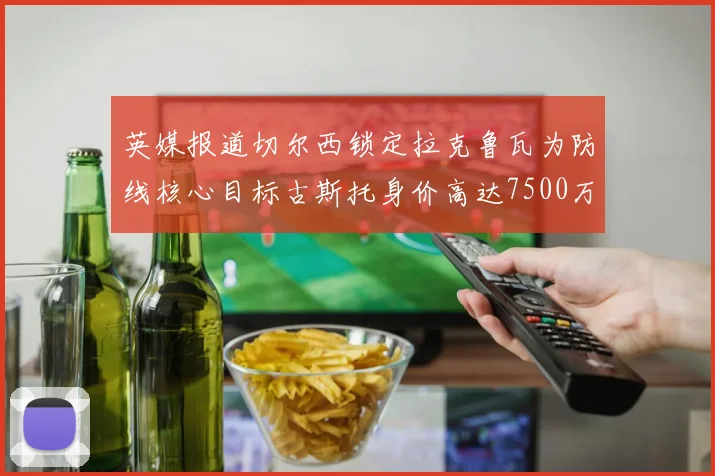 英媒报道切尔西锁定拉克鲁瓦为防线核心目标古斯托身价高达7500万镑