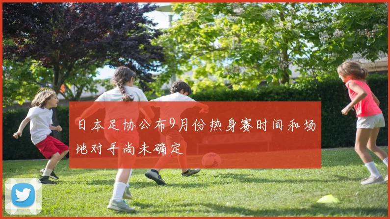 日本足协公布9月份热身赛时间和场地对手尚未确定