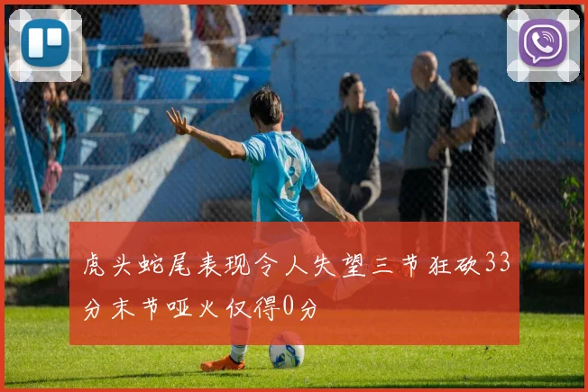 虎头蛇尾表现令人失望三节狂砍33分末节哑火仅得0分