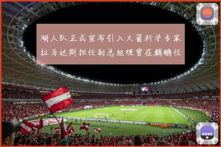 湖人队正式宣布引入火箭科学专家拉马达斯担任副总经理曾在鹈鹕任职