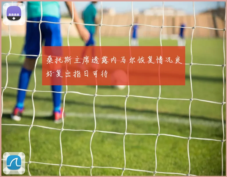 桑托斯主席透露内马尔恢复情况良好复出指日可待