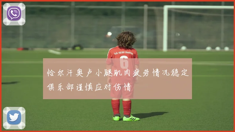 恰尔汗奥卢小腿肌肉疲劳情况稳定俱乐部谨慎应对伤情
