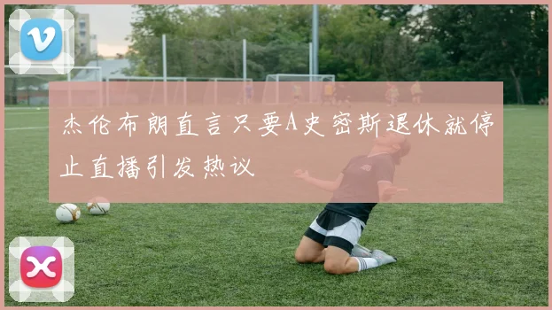 杰伦布朗直言只要A史密斯退休就停止直播引发热议