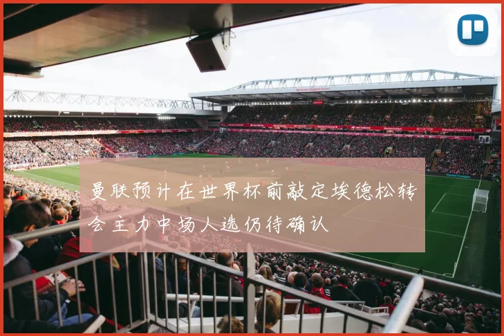 曼联预计在世界杯前敲定埃德松转会主力中场人选仍待确认