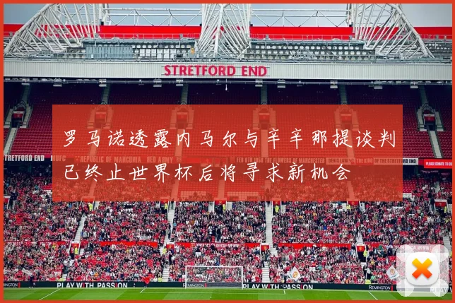罗马诺透露内马尔与辛辛那提谈判已终止世界杯后将寻求新机会